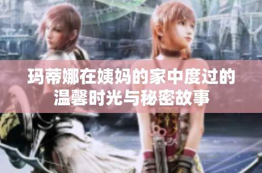 玛蒂娜在姨妈的家中度过的温馨时光与秘密故事