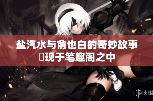 盐汽水与俞也白的奇妙故事湧现于笔趣阁之中