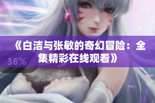 《白洁与张敏的奇幻冒险：全集精彩在线观看》
