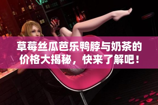 草莓丝瓜芭乐鸭脖与奶茶的价格大揭秘，快来了解吧！