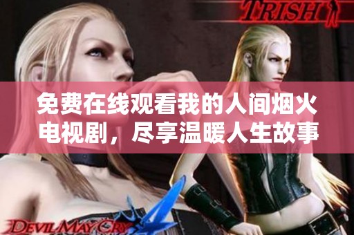 免费在线观看我的人间烟火电视剧，尽享温暖人生故事