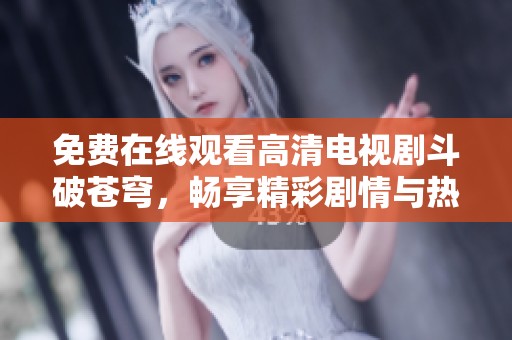 免费在线观看高清电视剧斗破苍穹，畅享精彩剧情与热血战斗