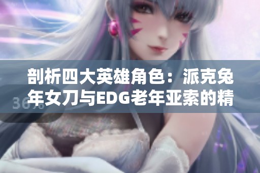 剖析四大英雄角色：派克兔年女刀与EDG老年亚索的精彩对决