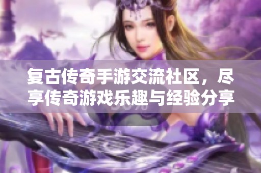 复古传奇手游交流社区，尽享传奇游戏乐趣与经验分享