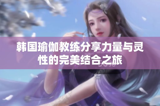 韩国瑜伽教练分享力量与灵性的完美结合之旅