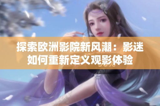 探索欧洲影院新风潮：影迷如何重新定义观影体验
