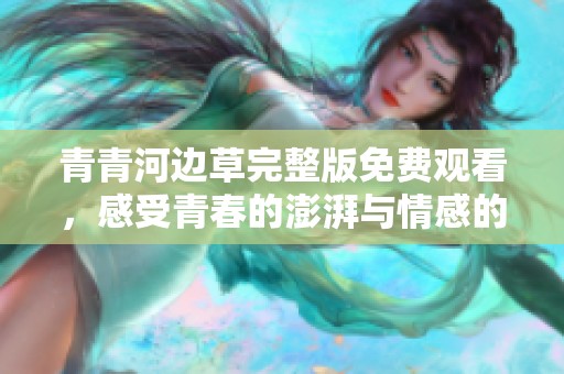 青青河边草完整版免费观看，感受青春的澎湃与情感的抉择