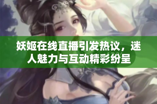 妖姬在线直播引发热议，迷人魅力与互动精彩纷呈