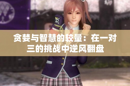 贪婪与智慧的较量：在一对三的挑战中逆风翻盘