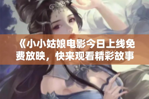 《小小姑娘电影今日上线免费放映，快来观看精彩故事》