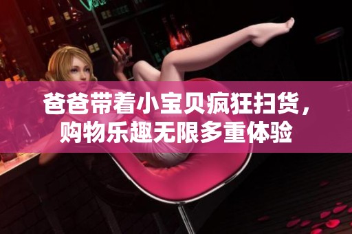 爸爸带着小宝贝疯狂扫货，购物乐趣无限多重体验
