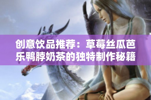 创意饮品推荐：草莓丝瓜芭乐鸭脖奶茶的独特制作秘籍