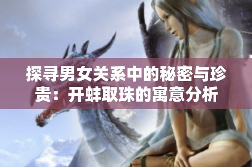 探寻男女关系中的秘密与珍贵：开蚌取珠的寓意分析