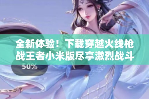 全新体验！下载穿越火线枪战王者小米版尽享激烈战斗乐趣
