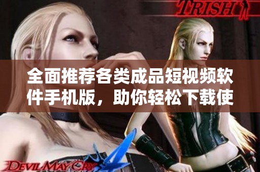 全面推荐各类成品短视频软件手机版，助你轻松下载使用