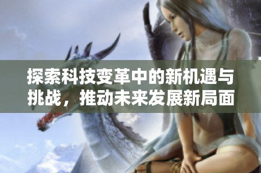 探索科技变革中的新机遇与挑战，推动未来发展新局面