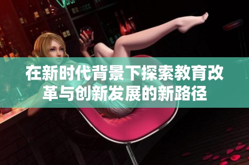 在新时代背景下探索教育改革与创新发展的新路径