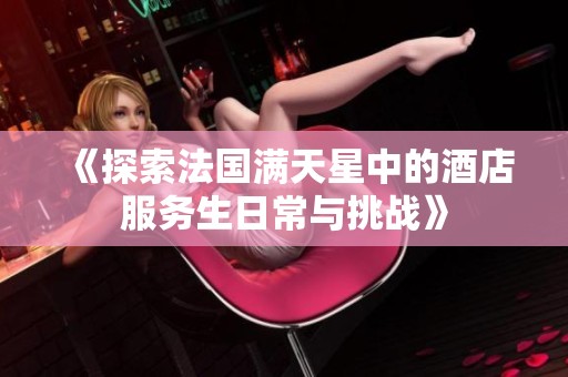 《探索法国满天星中的酒店服务生日常与挑战》