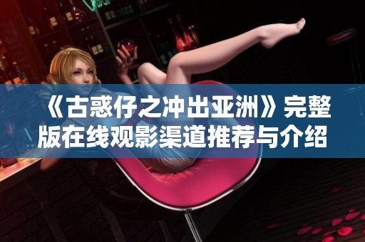 《古惑仔之冲出亚洲》完整版在线观影渠道推荐与介绍