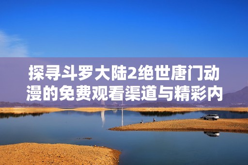 探寻斗罗大陆2绝世唐门动漫的免费观看渠道与精彩内容
