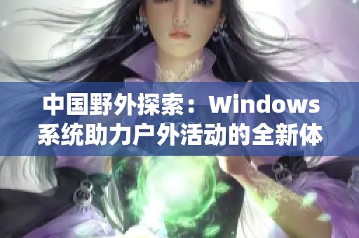中国野外探索：Windows系统助力户外活动的全新体验