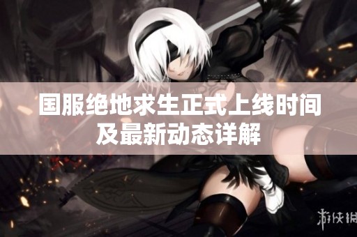 国服绝地求生正式上线时间及最新动态详解