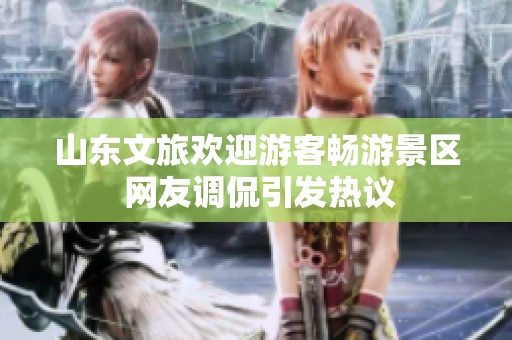 山东文旅欢迎游客畅游景区 网友调侃引发热议