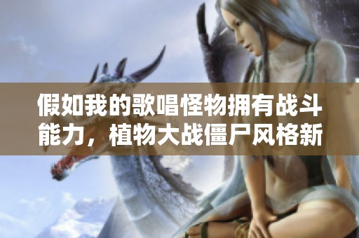 假如我的歌唱怪物拥有战斗能力，植物大战僵尸风格新故事设想