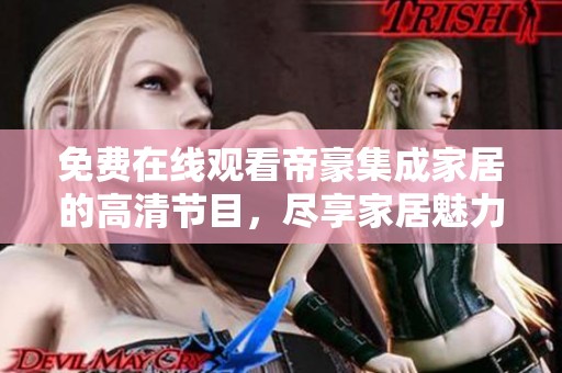 免费在线观看帝豪集成家居的高清节目，尽享家居魅力