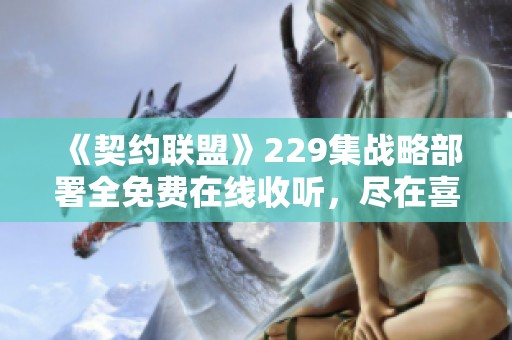 《契约联盟》229集战略部署全免费在线收听，尽在喜马拉雅手机版
