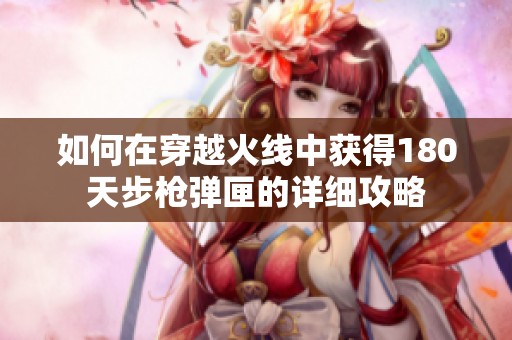 如何在穿越火线中获得180天步枪弹匣的详细攻略
