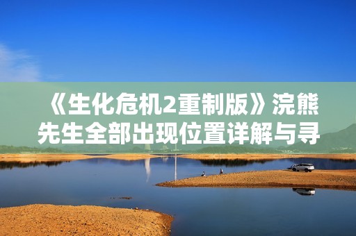 《生化危机2重制版》浣熊先生全部出现位置详解与寻访指南