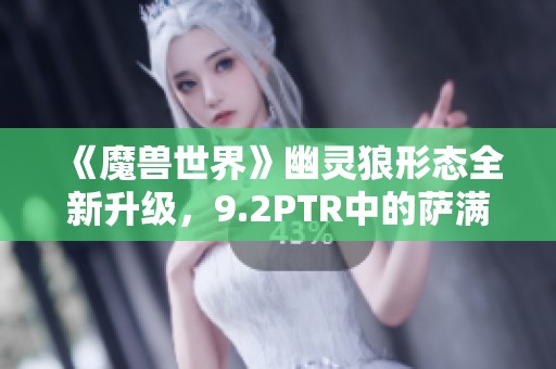 《魔兽世界》幽灵狼形态全新升级，9.2PTR中的萨满变化揭秘