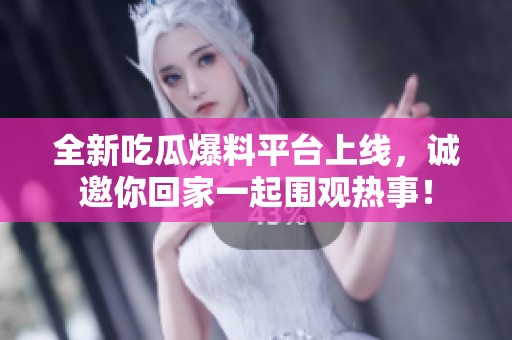 全新吃瓜爆料平台上线，诚邀你回家一起围观热事！