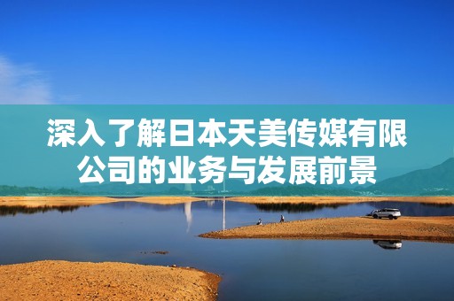 深入了解日本天美传媒有限公司的业务与发展前景