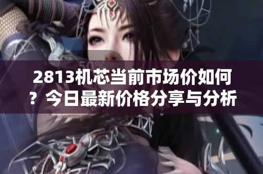 2813机芯当前市场价如何？今日最新价格分享与分析