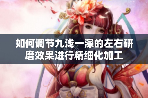 如何调节九浅一深的左右研磨效果进行精细化加工