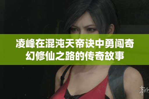 凌峰在混沌天帝诀中勇闯奇幻修仙之路的传奇故事