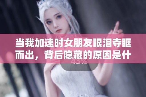 当我加速时女朋友眼泪夺眶而出，背后隐藏的原因是什么呢
