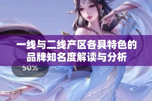 一线与二线产区各具特色的品牌知名度解读与分析