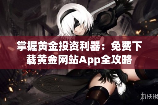 掌握黄金投资利器：免费下载黄金网站App全攻略