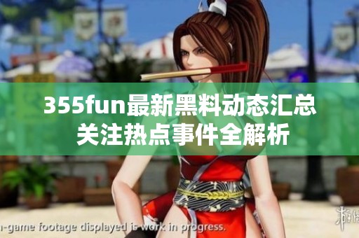 355fun最新黑料动态汇总 关注热点事件全解析