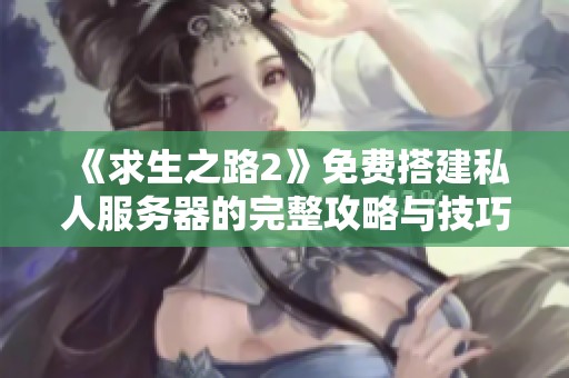 《求生之路2》免费搭建私人服务器的完整攻略与技巧分享