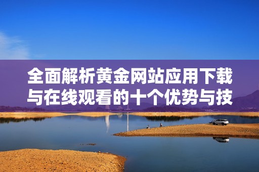 全面解析黄金网站应用下载与在线观看的十个优势与技巧