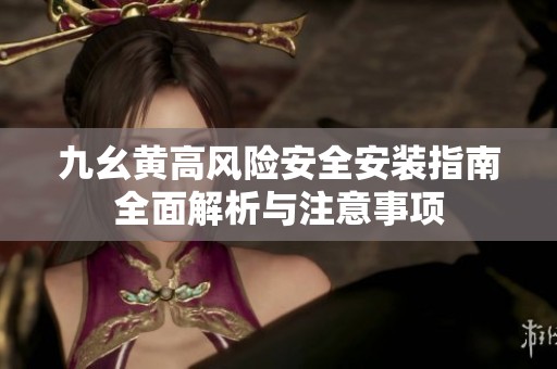 九幺黄高风险安全安装指南全面解析与注意事项