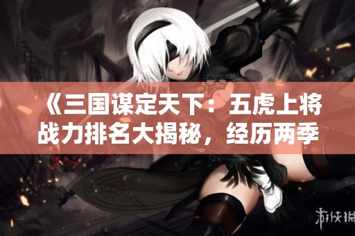 《三国谋定天下：五虎上将战力排名大揭秘，经历两季激烈考验》