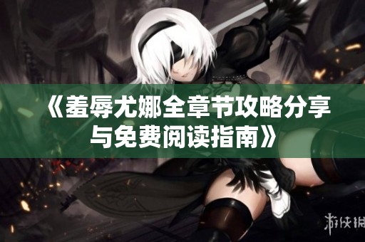 《羞辱尤娜全章节攻略分享与免费阅读指南》