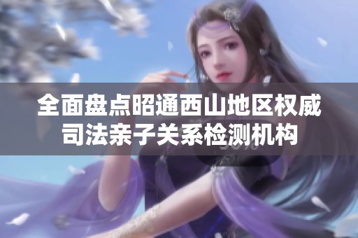 全面盘点昭通西山地区权威司法亲子关系检测机构