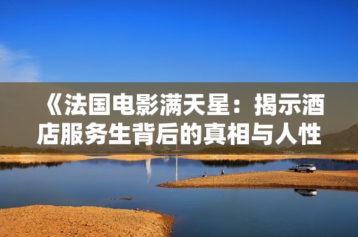 《法国电影满天星：揭示酒店服务生背后的真相与人性》
