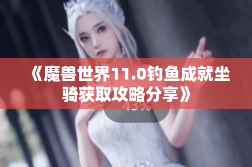 《魔兽世界11.0钓鱼成就坐骑获取攻略分享》